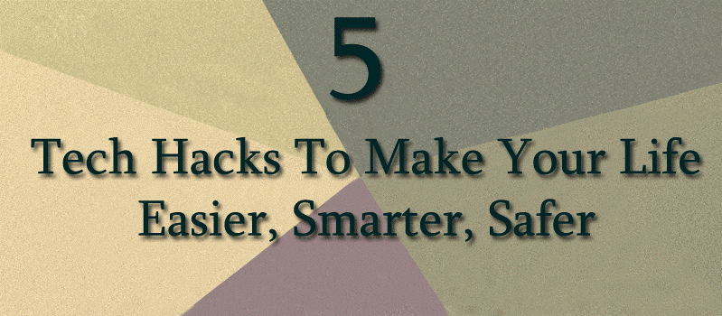 Top 5 Tech Hacks To Make Your Life Easier, Smarter, Safer